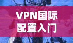 VPN国际配置入门指南