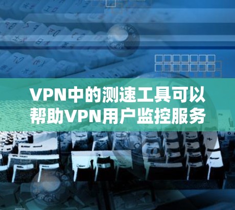 VPN中的测速工具可以帮助VPN用户监控服务器和设备的流量，以确保网络的安全和稳定。以下是详细的步骤说明