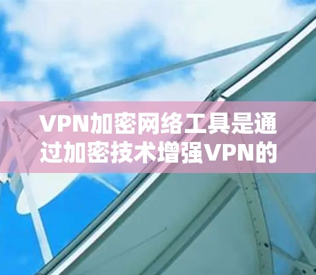 VPN加密网络工具是通过加密技术增强VPN的安全性，确保用户和数据的安全。以下是对该主题的分步说明