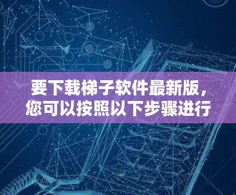要下载梯子软件最新版，您可以按照以下步骤进行操作