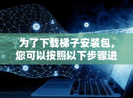为了下载梯子安装包，您可以按照以下步骤进行