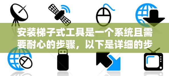 安装梯子式工具是一个系统且需要耐心的步骤，以下是详细的步骤指南