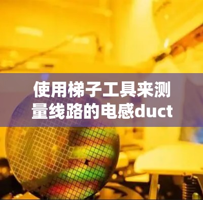 使用梯子工具来测量线路的电感ductance是一个实用且重要的技术，尤其在电力系统中，电感ductance用于计算设备的功率因数。以下是详细的步骤指南