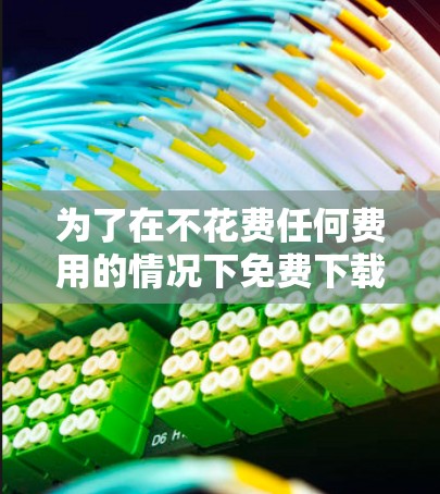 为了在不花费任何费用的情况下免费下载软件，可以按照以下步骤进行