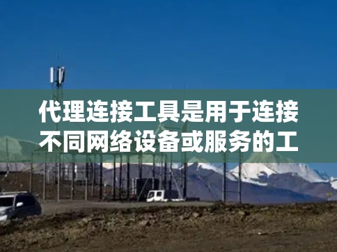 代理连接工具是用于连接不同网络设备或服务的工具，适用于家庭网络中的各种连接需求。以下是一个有序的指南，帮助您系统地学习和使用代理连接工具