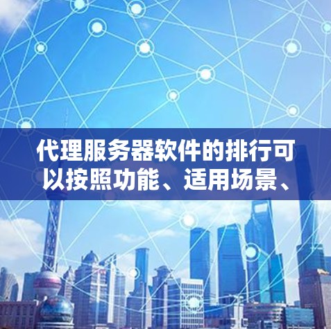 代理服务器软件的排行可以按照功能、适用场景、复杂度以及适用性来排序。以下是对常见代理服务器软件的整理