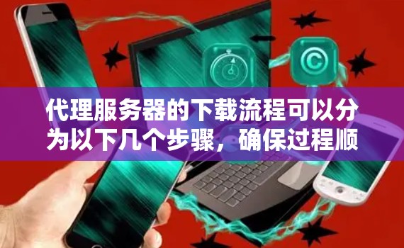 代理服务器的下载流程可以分为以下几个步骤，确保过程顺利且高效