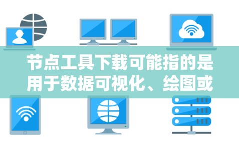 节点工具下载可能指的是用于数据可视化、绘图或者网络构建的工具。以下是一些常见的节点工具和下载渠道