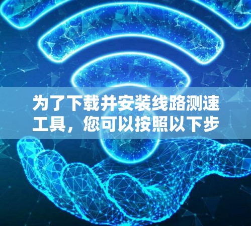 为了下载并安装线路测速工具，您可以按照以下步骤进行