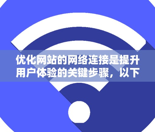 优化网站的网络连接是提升用户体验的关键步骤，以下是一个有条理的步骤指南，帮助您有效使用工具