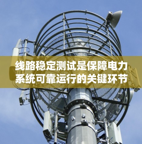线路稳定测试是保障电力系统可靠运行的关键环节，尤其在高压线路中，电流强度高、电压波动大等问题可能导致设备损坏和系统故障。以下是关于线路稳定测试的详细介绍