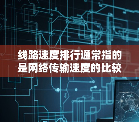 线路速度排行通常指的是网络传输速度的比较，具体取决于不同的网络类型和设备。以下是一些常见的网络速度衡量指标及其含义