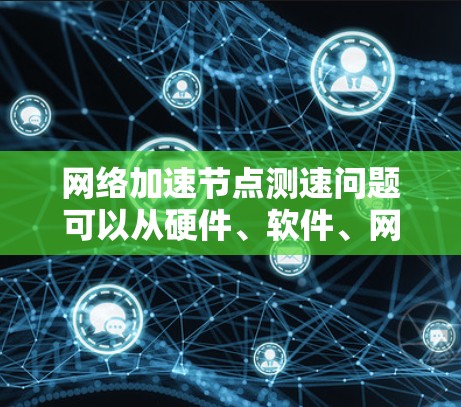 <strong>网络加速</strong>节点测速问题可以从硬件、软件、网络环境、用户使用习惯、用户配置问题以及兼容性问题等多个方面进行排查和解决。以下是详细的解决方案