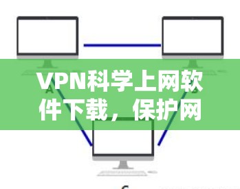 VPN科学上网软件下载，保护网络信息安全的高效解决方案