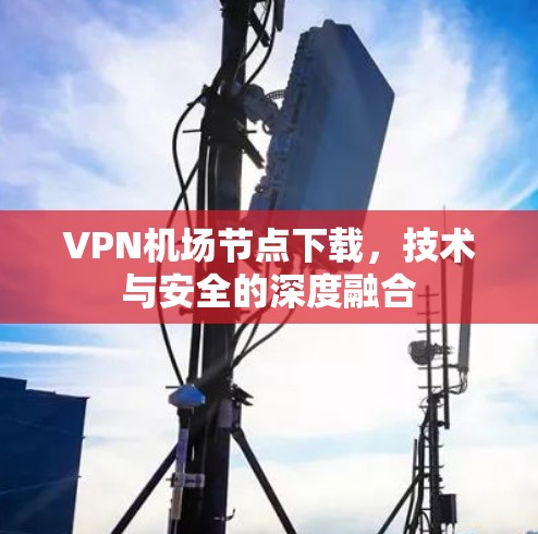 VPN机场节点下载，技术与安全的深度融合