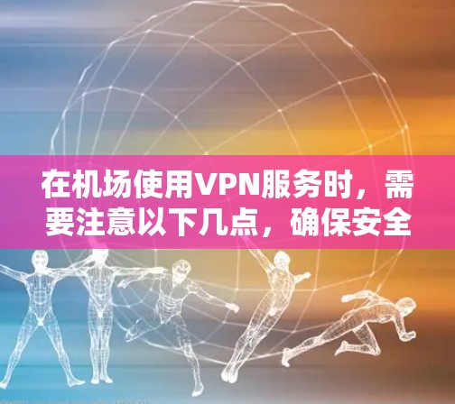 在机场使用VPN服务时，需要注意以下几点，确保安全可靠