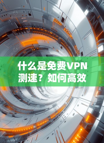 什么是免费VPN测速？如何高效测试您的VPN节点