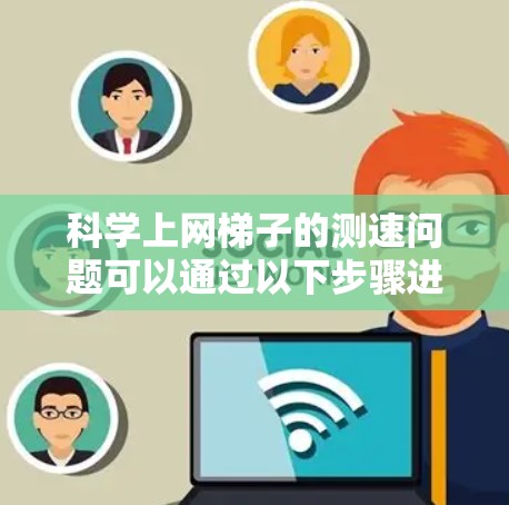 科学上网梯子的测速问题可以通过以下步骤进行分析和优化