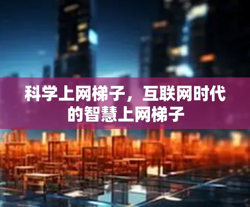科学上网梯子，互联网时代的智慧上网梯子