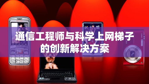 通信工程师与科学上网梯子的创新解决方案