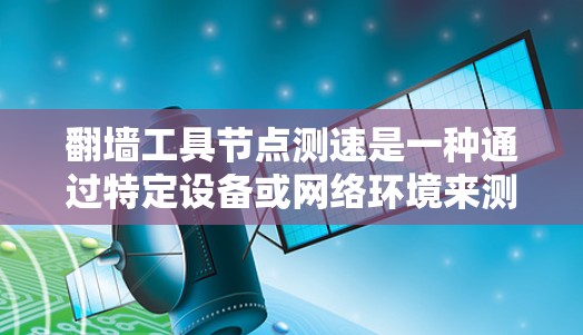 翻墙工具节点测速是一种通过特定设备或网络环境来测试网络速率的技术，旨在评估网络的性能和稳定性。以下是对该主题的分步解释和总结