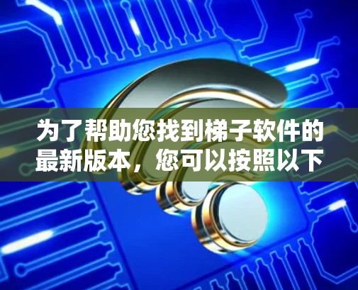 为了帮助您找到梯子软件的最新版本，您可以按照以下步骤进行