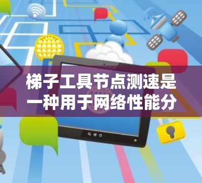 梯子工具节点测速是一种用于网络性能分析和测试的方法，具体步骤如下