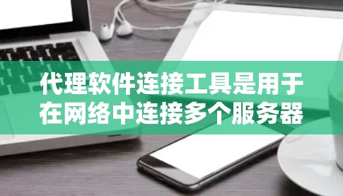 代理软件连接工具是用于在网络中连接多个服务器、设备或软件的软件，广泛应用于企业网络、移动设备操作、网络测试和游戏等场景。以下是关于代理软件连接工具的详细指南