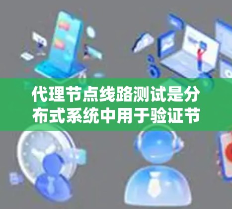 代理节点线路测试是分布式系统中用于验证节点间连接性和网络性能的重要手段。以下是详细的步骤和注意事项