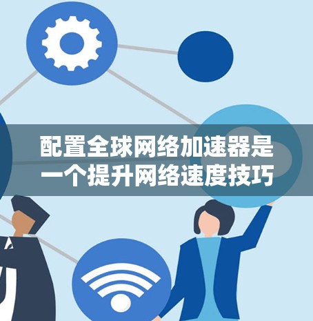 配置全球<strong>网络加速</strong>器是一个提升网络速度技巧，以下是一步步的指南