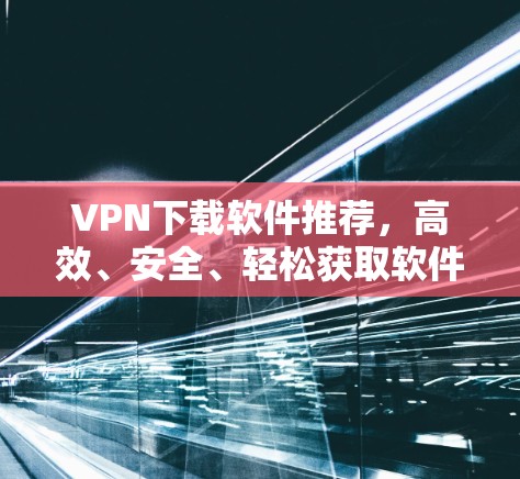 VPN下载软件推荐，高效、安全、轻松获取软件