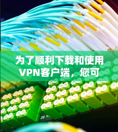 为了顺利下载和使用VPN客户端，您可以按照以下步骤操作