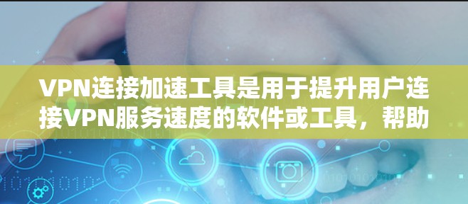 VPN连接加速工具是用于提升用户连接VPN服务速度的软件或工具，帮助用户更快地访问不同的VPN服务。以下是详细介绍