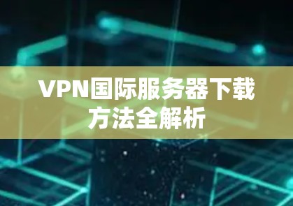 VPN国际服务器下载方法全解析