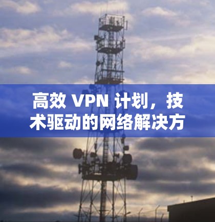 高效 VPN 计划，技术驱动的网络解决方案