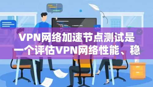 VPN网络加速节点测试是一个评估VPN网络性能、稳定性以及安全性的重要步骤。以下是对这一测试目的、方法、结果和优化建议的详细分析