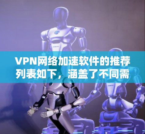 VPN网络加速软件的推荐列表如下，涵盖了不同需求的用户。以下是一些常见的VPN加速软件及其特点