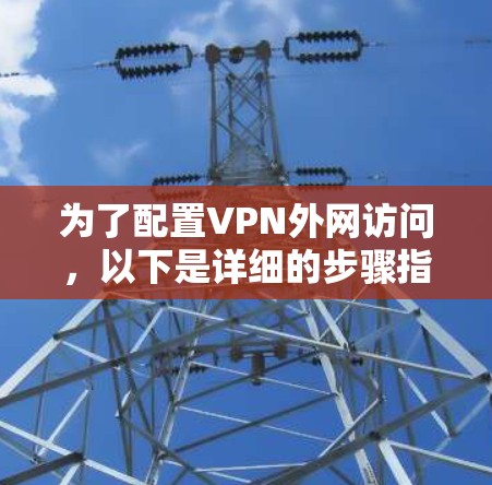 为了配置VPN外网访问，以下是详细的步骤指南