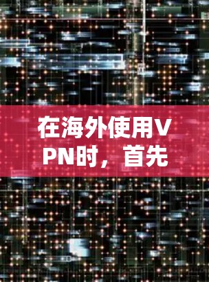 在海外使用VPN时，首先需要确保你有可靠的VPN服务和设备。以下是使用VPN在海外连接的过程指南