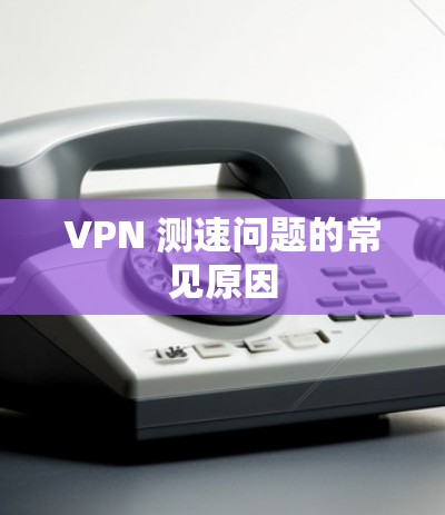VPN 测速问题的常见原因