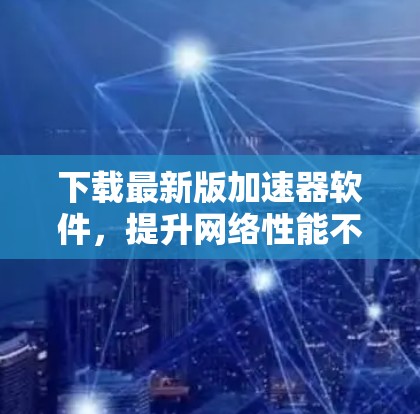 下载最新版加速器软件，提升网络性能不再难！