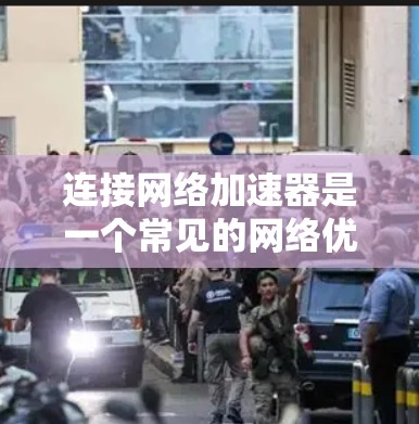 连接网络加速器是一个常见的网络优化问题，以下是详细的步骤和建议，帮助你解决这一问题