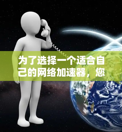 为了选择一个适合自己的网络加速器，您可以按照以下步骤进行评估