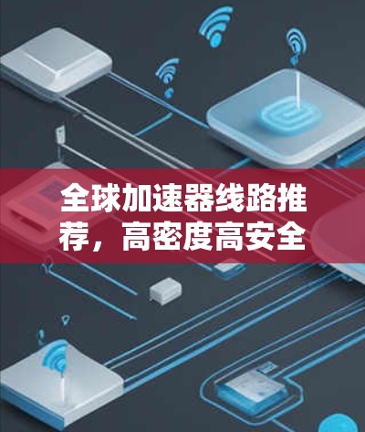 全球加速器线路推荐，高密度高安全的通信解决方案