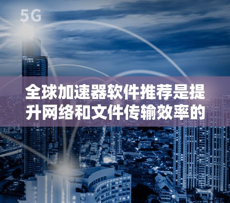 全球加速器软件推荐是提升网络和文件传输效率的实用工具，您可以根据不同的需求选择适合自己的软件。以下是一些推荐的全球加速器软件，涵盖了多任务处理、文件传输、文件复制、视频下载等多种功能