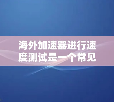 海外加速器进行速度测试是一个常见的技术问题，通常涉及以下步骤
