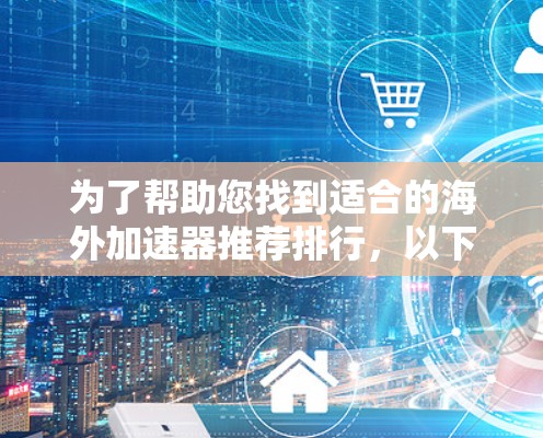 为了帮助您找到适合的海外加速器推荐排行，以下是经过整理和推荐的列表，涵盖多个关键因素