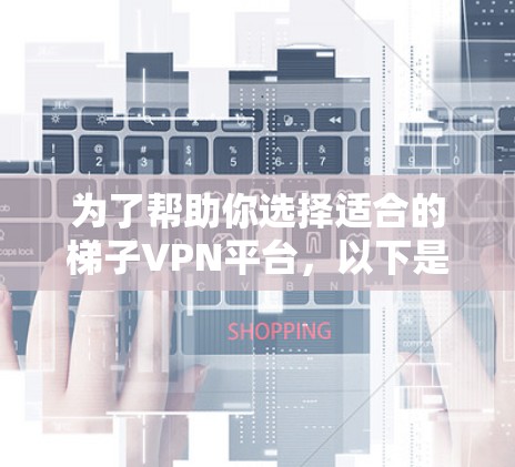 为了帮助你选择适合的梯子VPN平台，以下是一些详细的建议和推荐