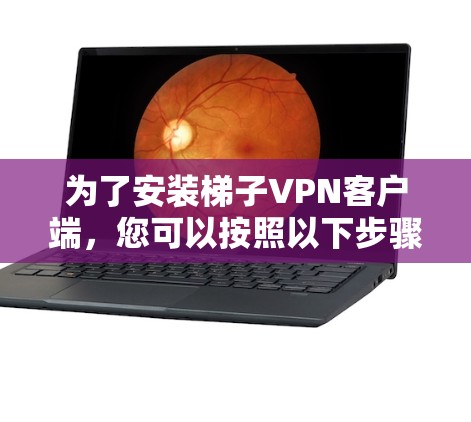 为了安装梯子VPN客户端，您可以按照以下步骤进行操作