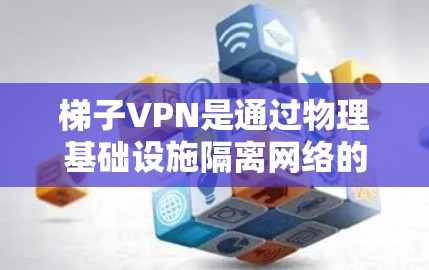 梯子VPN是通过物理基础设施隔离网络的工具，用于网络隔离。以下是对梯子VPN节点选择和使用的详细步骤